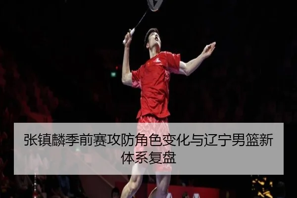 张镇麟季前赛攻防角色变化与辽宁男篮新体系复盘