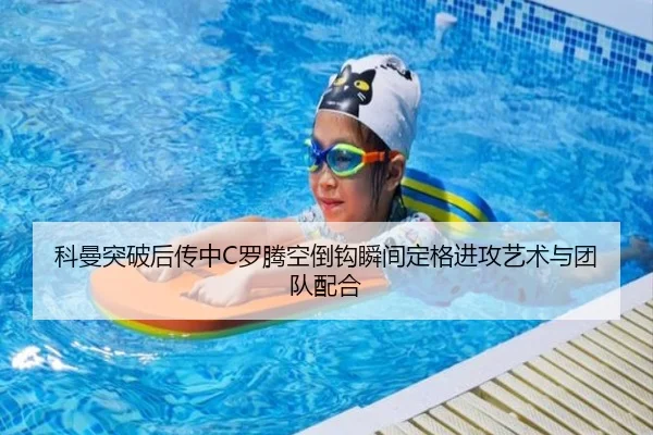 科曼突破后传中C罗腾空倒钩瞬间定格进攻艺术与团队配合